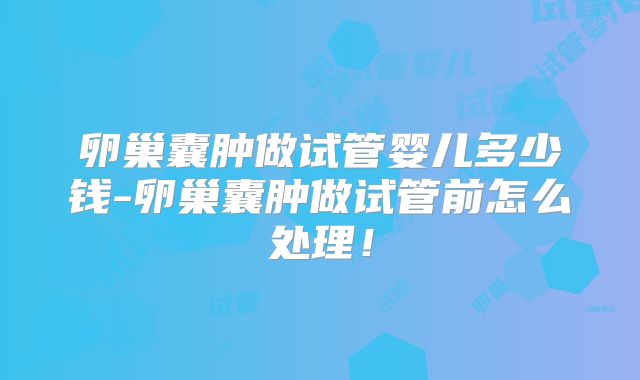卵巢囊肿做试管婴儿多少钱-卵巢囊肿做试管前怎么处理！