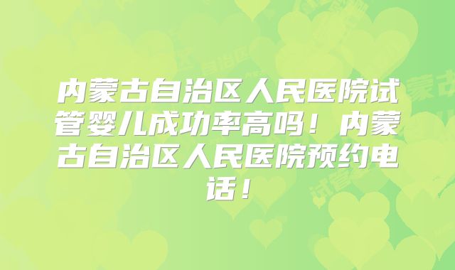 内蒙古自治区人民医院试管婴儿成功率高吗!内蒙古自治区人民医院预约电话!