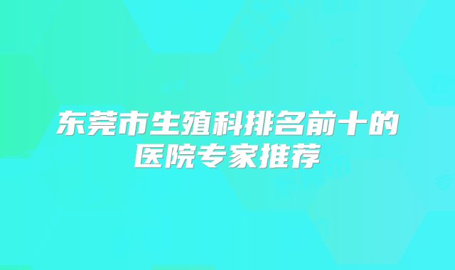 东莞市生殖科排名前十的医院专家推荐