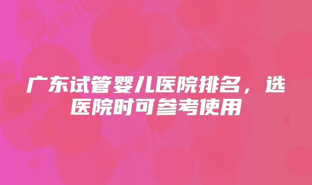 广东试管婴儿医院排名，选医院时可参考使用