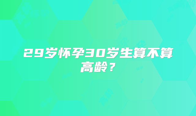 29岁怀孕30岁生算不算高龄？