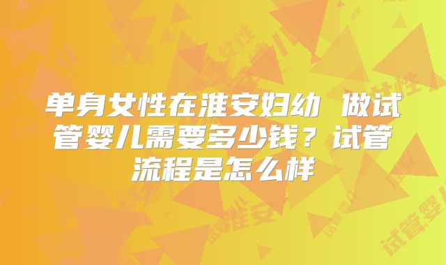 单身女性在淮安妇幼 做试管婴儿需要多少钱？试管流程是怎么样