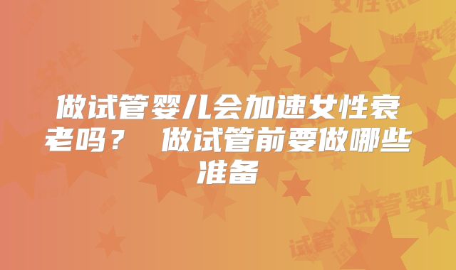 做试管婴儿会加速女性衰老吗？ 做试管前要做哪些准备