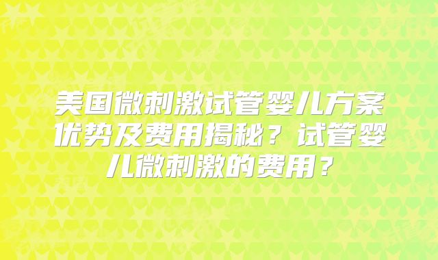 美国微刺激试管婴儿方案优势及费用揭秘？试管婴儿微刺激的费用？
