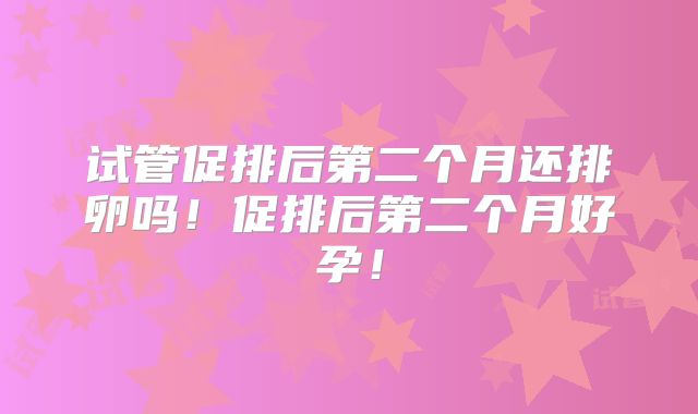 试管促排后第二个月还排卵吗！促排后第二个月好孕！