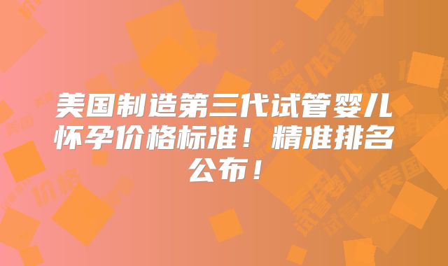 美国制造第三代试管婴儿怀孕价格标准！精准排名公布！