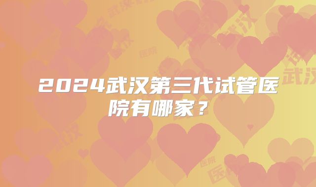 2024武汉第三代试管医院有哪家?