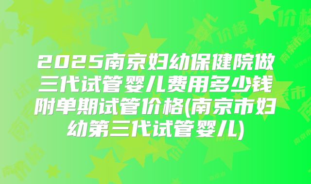 2025南京妇幼保健院做三代试管婴儿费用多少钱附单期试管价格(南京市妇幼第三代试管婴儿)