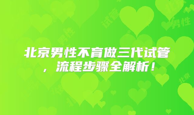 北京男性不育做三代试管，流程步骤全解析！