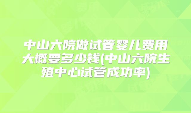 中山六院做试管婴儿费用大概要多少钱(中山六院生殖中心试管成功率)