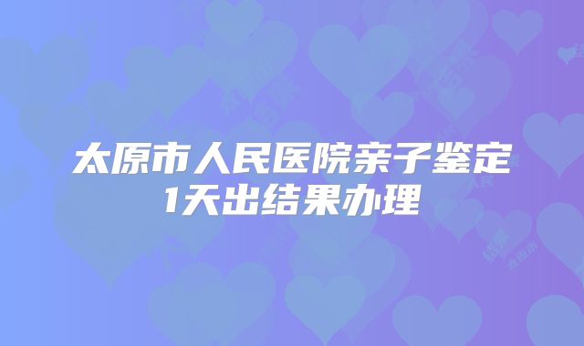 太原市人民医院亲子鉴定1天出结果办理