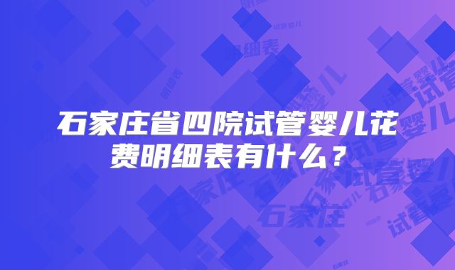 石家庄省四院试管婴儿花费明细表有什么？