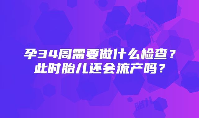 孕34周需要做什么检查？此时胎儿还会流产吗？