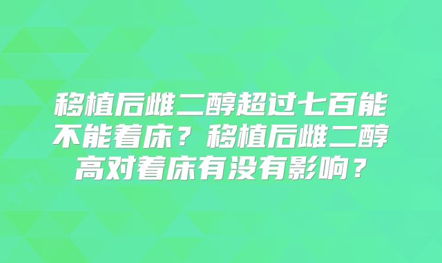 移植后雌二醇超过七百能不能着床?移植后雌二醇高对着床有没有影响?