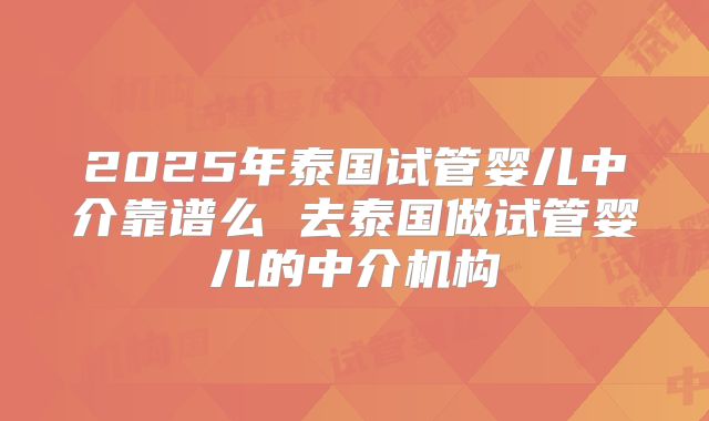 2025年泰国试管婴儿中介靠谱么 去泰国做试管婴儿的中介机构
