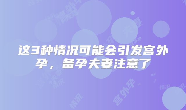 这3种情况可能会引发宫外孕，备孕夫妻注意了