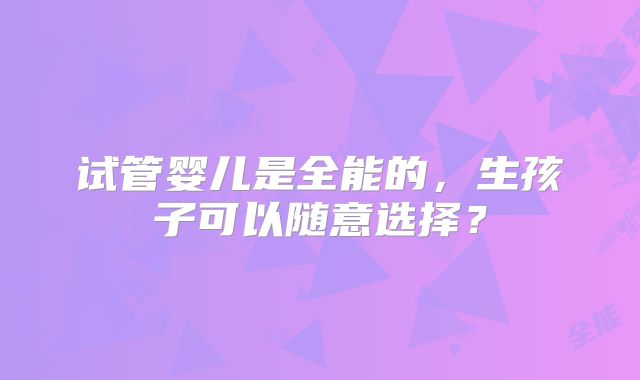 试管婴儿是全能的，生孩子可以随意选择？
