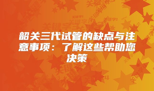 韶关三代试管的缺点与注意事项：了解这些帮助您决策