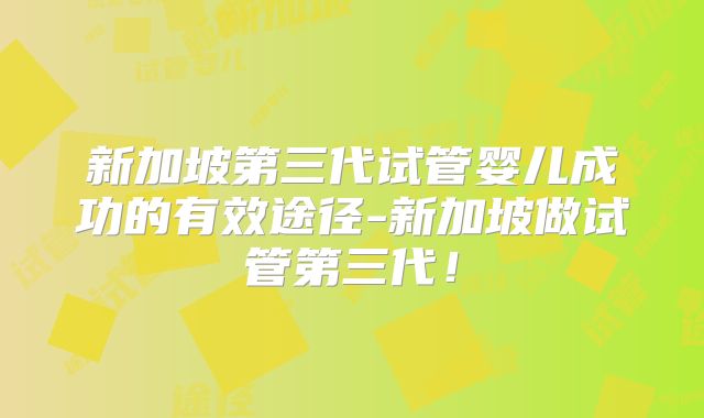 新加坡第三代试管婴儿成功的有效途径-新加坡做试管第三代！