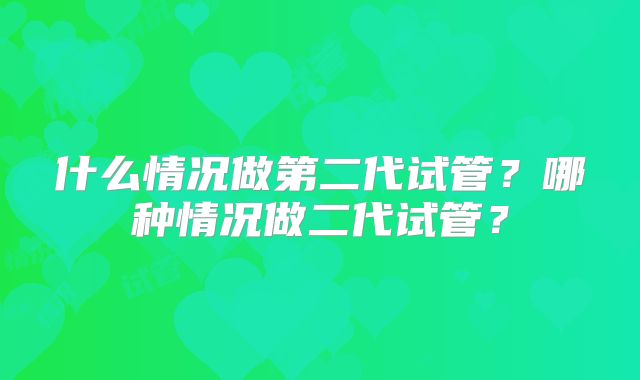 什么情况做第二代试管？哪种情况做二代试管？