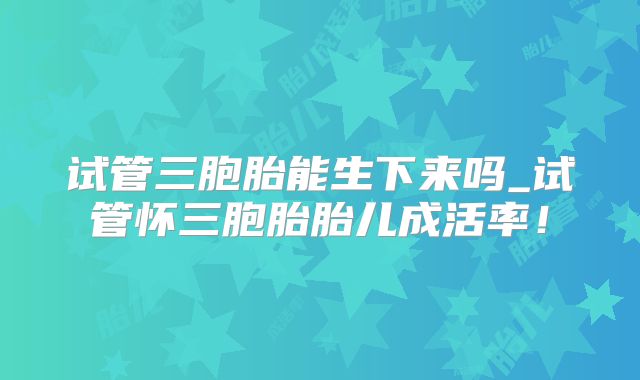 试管三胞胎能生下来吗_试管怀三胞胎胎儿成活率！