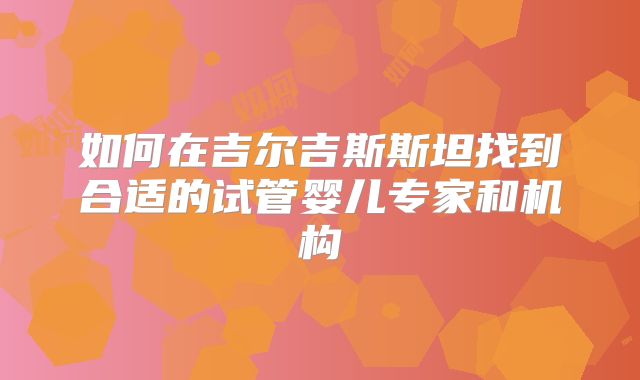 如何在吉尔吉斯斯坦找到合适的试管婴儿专家和机构