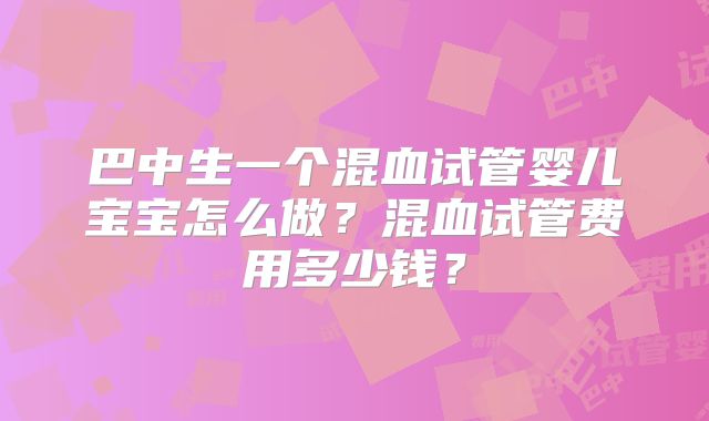 巴中生一个混血试管婴儿宝宝怎么做？混血试管费用多少钱？