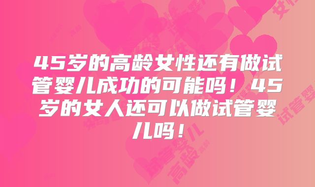 45岁的高龄女性还有做试管婴儿成功的可能吗！45岁的女人还可以做试管婴儿吗！