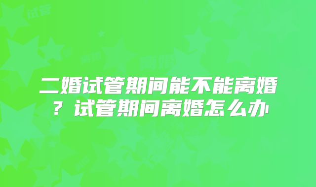 二婚试管期间能不能离婚？试管期间离婚怎么办