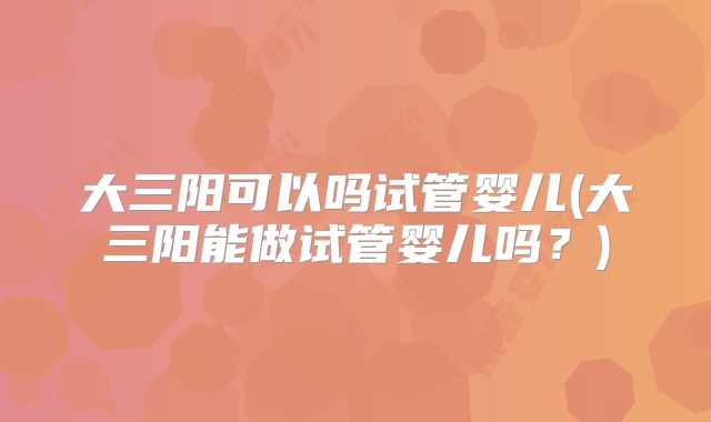大三阳可以吗试管婴儿(大三阳能做试管婴儿吗？)