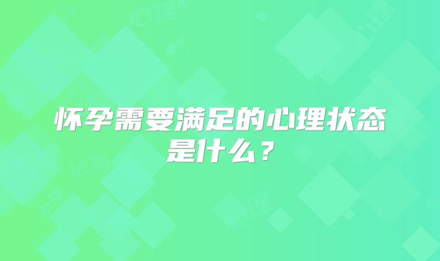 怀孕需要满足的心理状态是什么？
