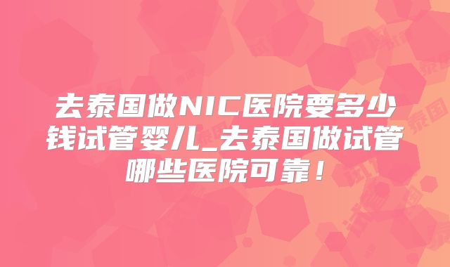 去泰国做NIC医院要多少钱试管婴儿_去泰国做试管哪些医院可靠！