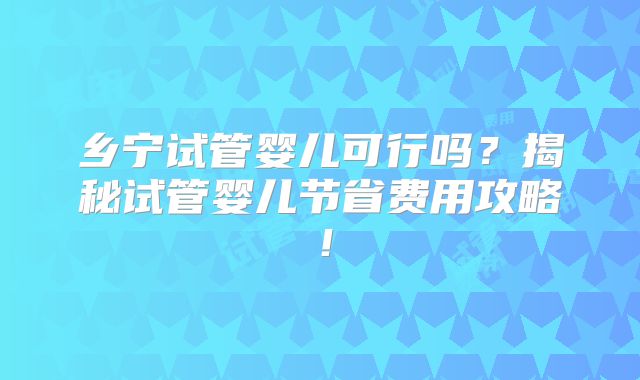 乡宁试管婴儿可行吗？揭秘试管婴儿节省费用攻略！
