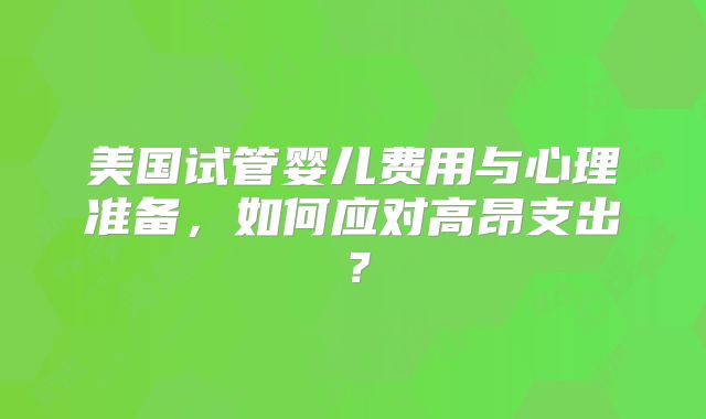 美国试管婴儿费用与心理准备,如何应对高昂支出?