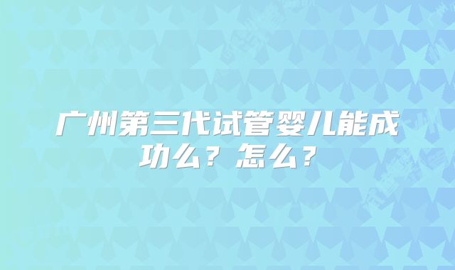 广州第三代试管婴儿能成功么?怎么?