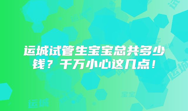 运城试管生宝宝总共多少钱？千万小心这几点！