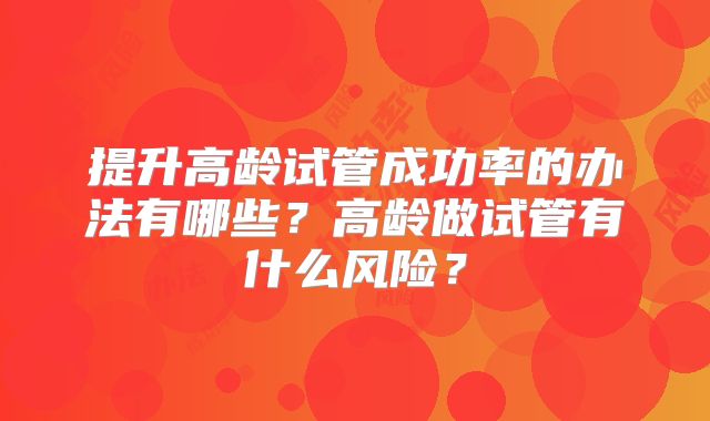 提升高龄试管成功率的办法有哪些？高龄做试管有什么风险？