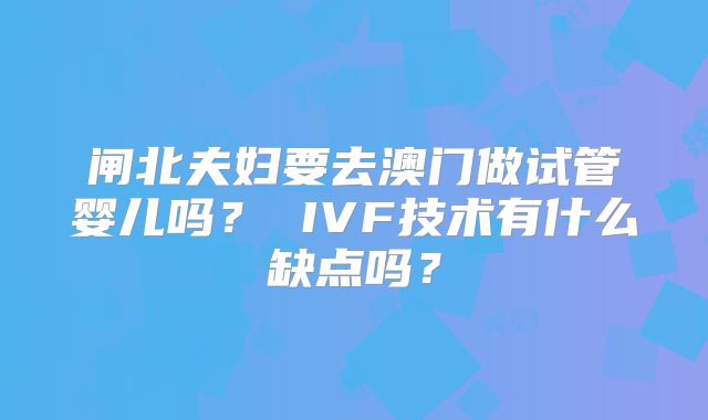 闸北夫妇要去澳门做试管婴儿吗? IVF技术有什么缺点吗?