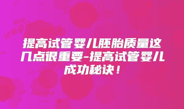 提高试管婴儿胚胎质量这几点很重要-提高试管婴儿成功秘诀！