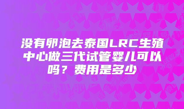没有卵泡去泰国LRC生殖中心做三代试管婴儿可以吗？费用是多少
