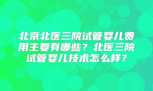 北京北医三院试管婴儿费用主要有哪些？北医三院试管婴儿技术怎么样？