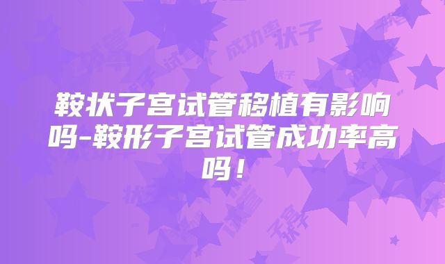 鞍状子宫试管移植有影响吗-鞍形子宫试管成功率高吗！