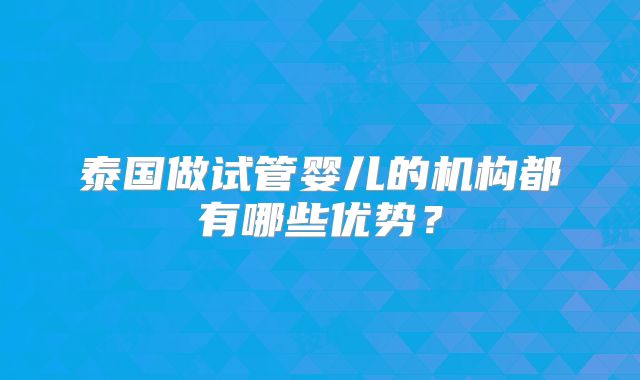 泰国做试管婴儿的机构都有哪些优势？
