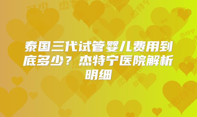 泰国三代试管婴儿费用到底多少？杰特宁医院解析明细