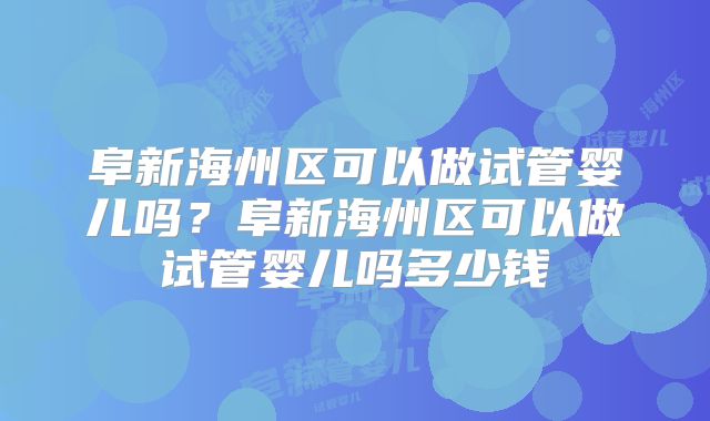 阜新海州区可以做试管婴儿吗？阜新海州区可以做试管婴儿吗多少钱