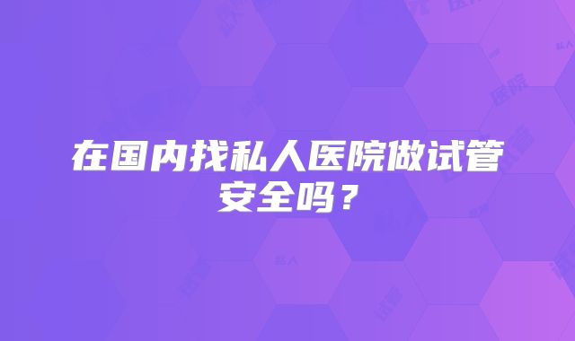 在国内找私人医院做试管安全吗？