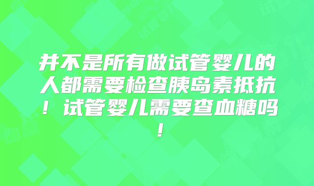 并不是所有做试管婴儿的人都需要检查胰岛素抵抗！试管婴儿需要查血糖吗！