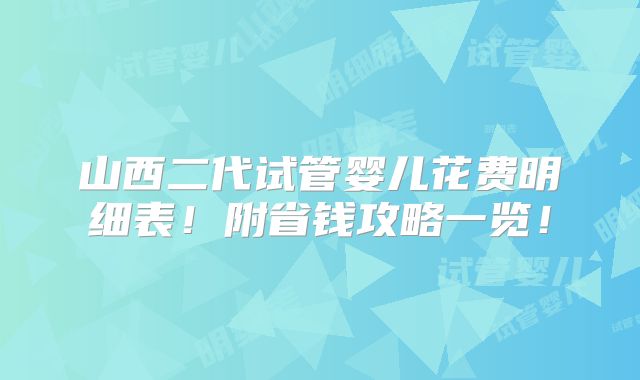 山西二代试管婴儿花费明细表！附省钱攻略一览！