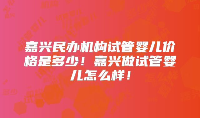 嘉兴民办机构试管婴儿价格是多少！嘉兴做试管婴儿怎么样！