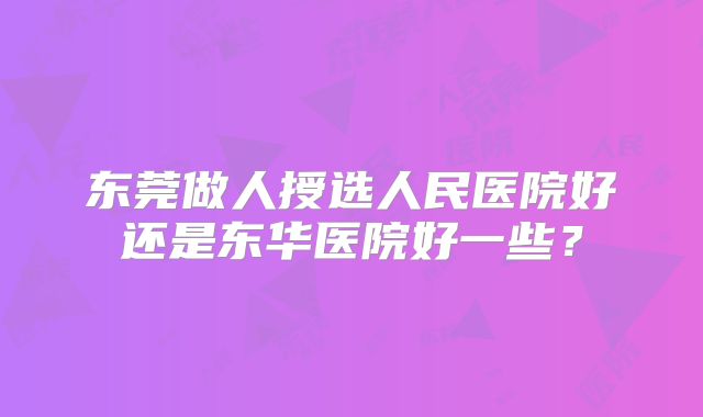 东莞做人授选人民医院好还是东华医院好一些？
